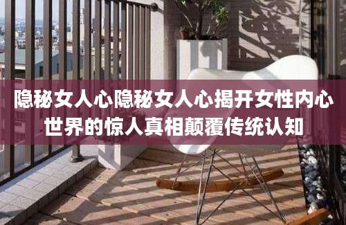 隐秘女人心隐秘女人心揭开女性内心世界的惊人真相颠覆传统认知