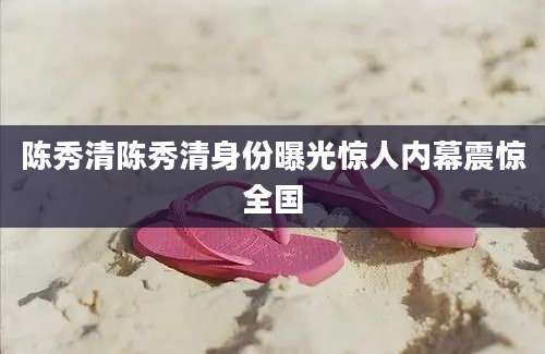 陈秀清陈秀清身份曝光惊人内幕震惊全国