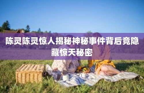 陈灵陈灵惊人揭秘神秘事件背后竟隐藏惊天秘密
