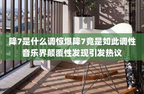 降7是什么调惊爆降7竟是如此调性音乐界颠覆性发现引发热议
