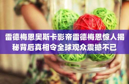 雷德梅恩奥斯卡影帝雷德梅恩惊人揭秘背后真相令全球观众震撼不已
