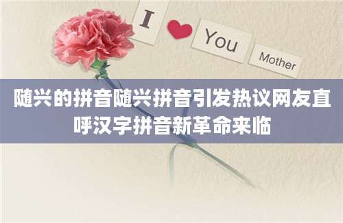 随兴的拼音随兴拼音引发热议网友直呼汉字拼音新革命来临