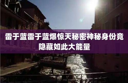 雷于蓝雷于蓝爆惊天秘密神秘身份竟隐藏如此大能量