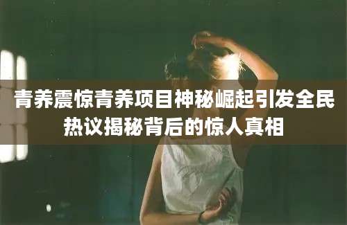 青养震惊青养项目神秘崛起引发全民热议揭秘背后的惊人真相