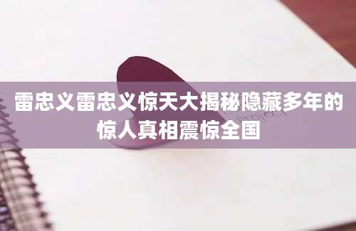 雷忠义雷忠义惊天大揭秘隐藏多年的惊人真相震惊全国