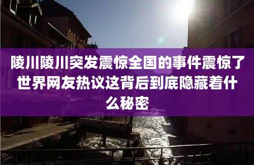 陵川陵川突发震惊全国的事件震惊了世界网友热议这背后到底隐藏着什么秘密