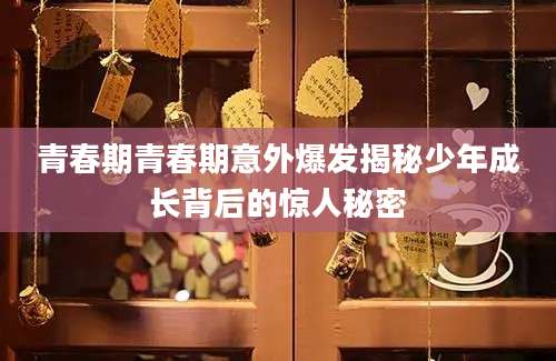 青春期青春期意外爆发揭秘少年成长背后的惊人秘密