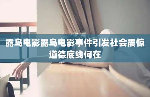 露鸟电影露鸟电影事件引发社会震惊道德底线何在