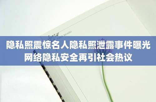 隐私照震惊名人隐私照泄露事件曝光网络隐私安全再引社会热议