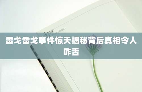 雷戈雷戈事件惊天揭秘背后真相令人咋舌
