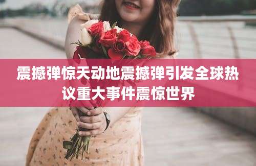 震撼弹惊天动地震撼弹引发全球热议重大事件震惊世界