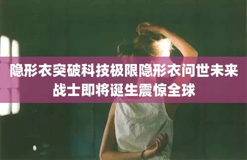 隐形衣突破科技极限隐形衣问世未来战士即将诞生震惊全球