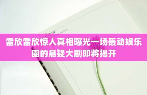 雷欣雷欣惊人真相曝光一场轰动娱乐圈的悬疑大剧即将揭开