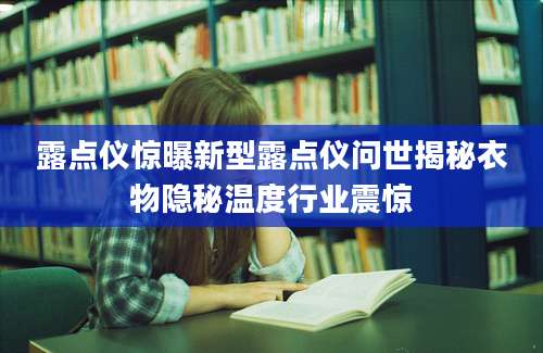 露点仪惊曝新型露点仪问世揭秘衣物隐秘温度行业震惊