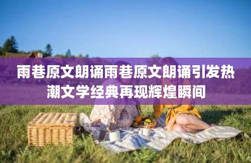 雨巷原文朗诵雨巷原文朗诵引发热潮文学经典再现辉煌瞬间