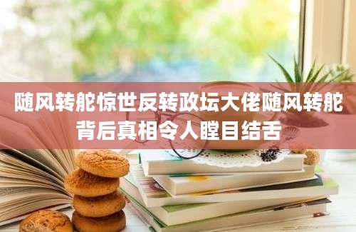 随风转舵惊世反转政坛大佬随风转舵背后真相令人瞠目结舌