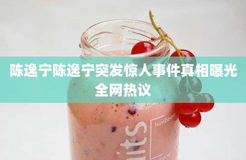 陈逸宁陈逸宁突发惊人事件真相曝光全网热议