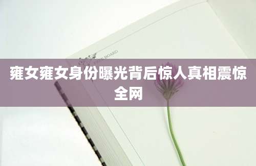 雍女雍女身份曝光背后惊人真相震惊全网
