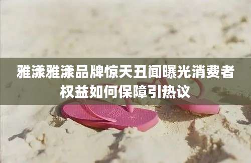 雅漾雅漾品牌惊天丑闻曝光消费者权益如何保障引热议