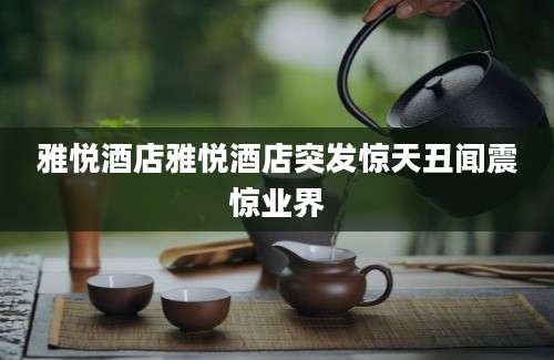 雅悦酒店雅悦酒店突发惊天丑闻震惊业界