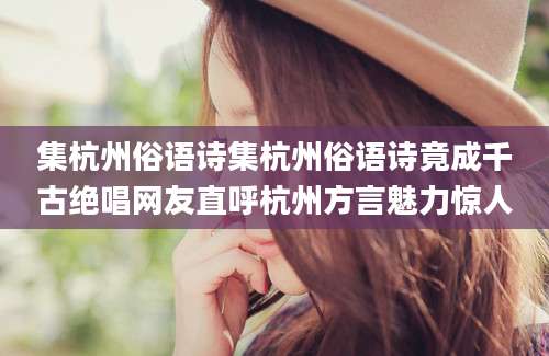 集杭州俗语诗集杭州俗语诗竟成千古绝唱网友直呼杭州方言魅力惊人