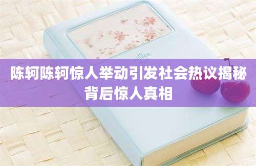 陈轲陈轲惊人举动引发社会热议揭秘背后惊人真相