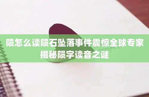 陨怎么读陨石坠落事件震惊全球专家揭秘陨字读音之谜