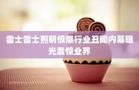 雷士雷士照明惊爆行业丑闻内幕曝光震惊业界