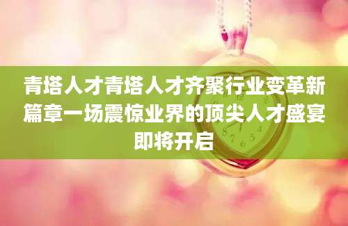 青塔人才青塔人才齐聚行业变革新篇章一场震惊业界的顶尖人才盛宴即将开启