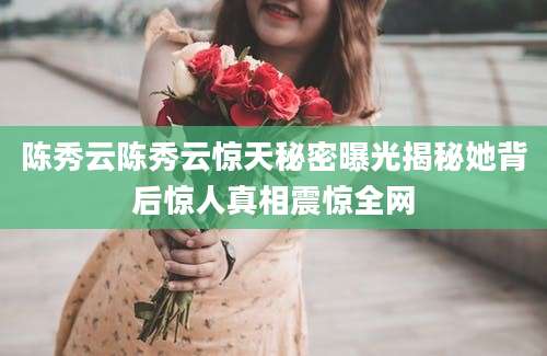 陈秀云陈秀云惊天秘密曝光揭秘她背后惊人真相震惊全网
