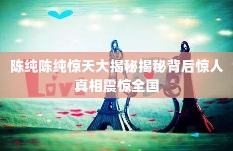 陈纯陈纯惊天大揭秘揭秘背后惊人真相震惊全国