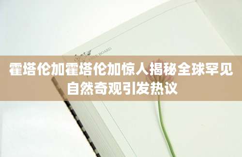 霍塔伦加霍塔伦加惊人揭秘全球罕见自然奇观引发热议