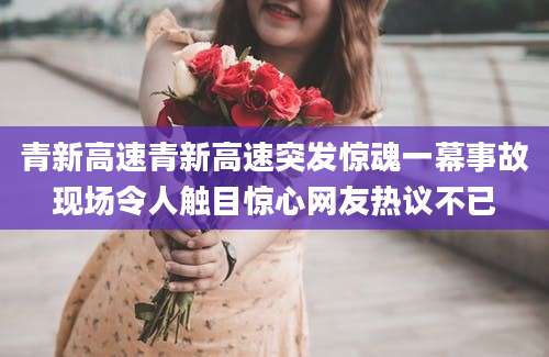 青新高速青新高速突发惊魂一幕事故现场令人触目惊心网友热议不已