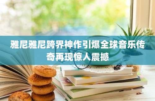 雅尼雅尼跨界神作引爆全球音乐传奇再现惊人震撼