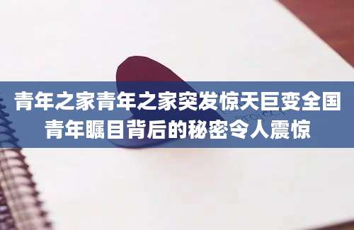 青年之家青年之家突发惊天巨变全国青年瞩目背后的秘密令人震惊