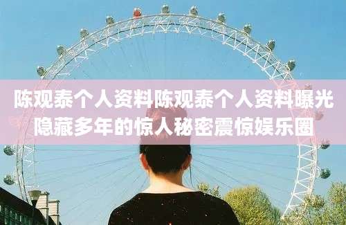 陈观泰个人资料陈观泰个人资料曝光隐藏多年的惊人秘密震惊娱乐圈