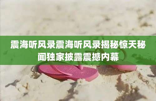 震海听风录震海听风录揭秘惊天秘闻独家披露震撼内幕