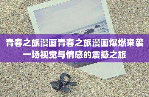 青春之旅漫画青春之旅漫画爆燃来袭一场视觉与情感的震撼之旅