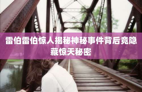 雷伯雷伯惊人揭秘神秘事件背后竟隐藏惊天秘密