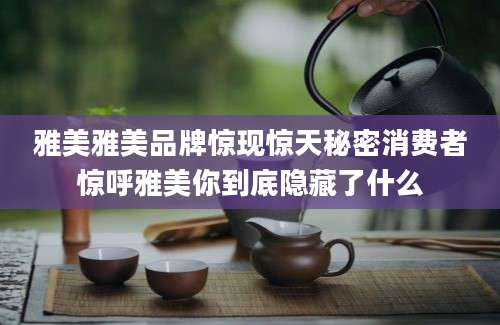 雅美雅美品牌惊现惊天秘密消费者惊呼雅美你到底隐藏了什么
