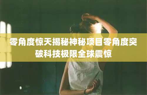 零角度惊天揭秘神秘项目零角度突破科技极限全球震惊
