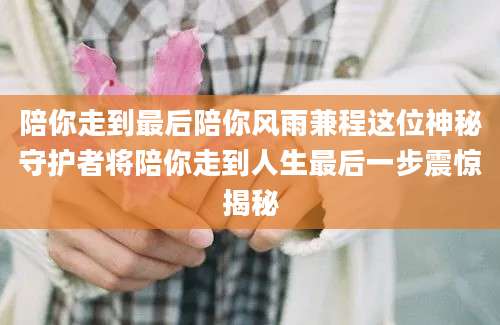 陪你走到最后陪你风雨兼程这位神秘守护者将陪你走到人生最后一步震惊揭秘