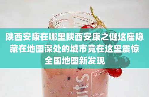 陕西安康在哪里陕西安康之谜这座隐藏在地图深处的城市竟在这里震惊全国地图新发现