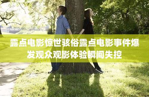 露点电影惊世骇俗露点电影事件爆发观众观影体验瞬间失控