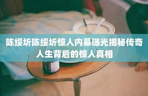 陈绥圻陈绥圻惊人内幕曝光揭秘传奇人生背后的惊人真相