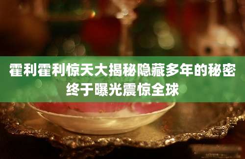 霍利霍利惊天大揭秘隐藏多年的秘密终于曝光震惊全球