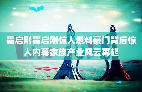 霍启刚霍启刚惊人爆料豪门背后惊人内幕家族产业风云再起