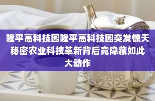 隆平高科技园隆平高科技园突发惊天秘密农业科技革新背后竟隐藏如此大动作