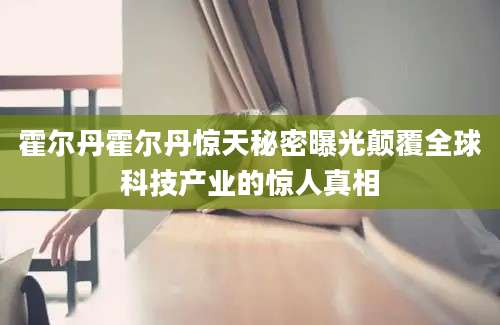 霍尔丹霍尔丹惊天秘密曝光颠覆全球科技产业的惊人真相