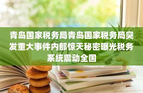 青岛国家税务局青岛国家税务局突发重大事件内部惊天秘密曝光税务系统震动全国